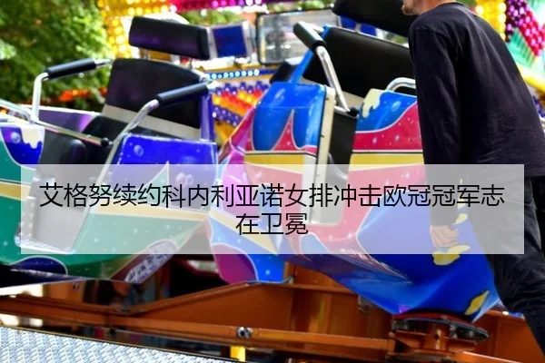 艾格努续约科内利亚诺女排冲击欧冠冠军志在卫冕