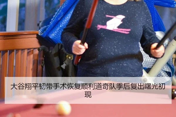 大谷翔平韧带手术恢复顺利道奇队季后复出曙光初现