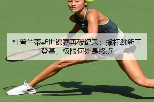 杜普兰蒂斯世锦赛再破纪录：撑杆跳新王登基，极限何处是终点