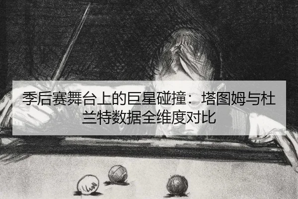 季后赛舞台上的巨星碰撞：塔图姆与杜兰特数据全维度对比