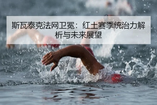 斯瓦泰克法网卫冕：红土赛季统治力解析与未来展望