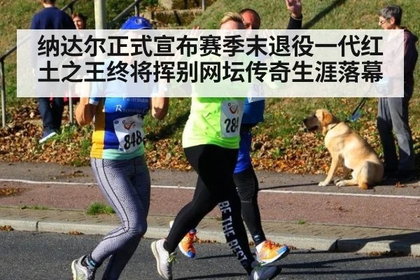 纳达尔正式宣布赛季末退役一代红土之王终将挥别网坛传奇生涯落幕