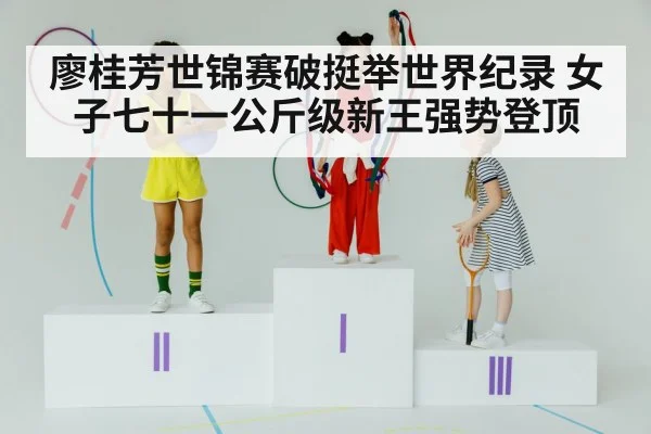 廖桂芳世锦赛破挺举世界纪录 女子七十一公斤级新王强势登顶