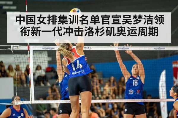中国女排集训名单官宣吴梦洁领衔新一代冲击洛杉矶奥运周期