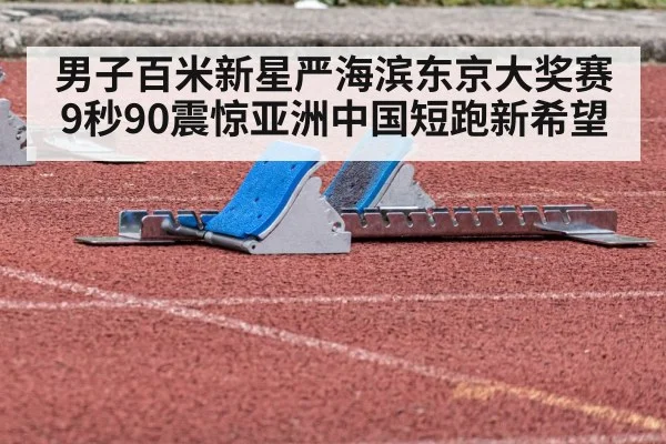 男子百米新星严海滨东京大奖赛9秒90震惊亚洲中国短跑新希望