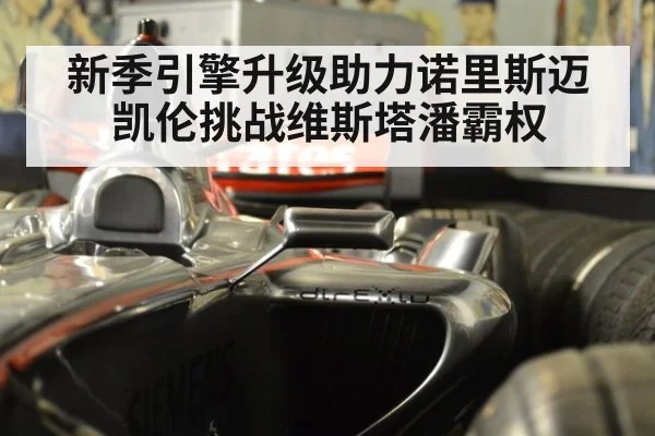 新季引擎升级助力诺里斯迈凯伦挑战维斯塔潘霸权