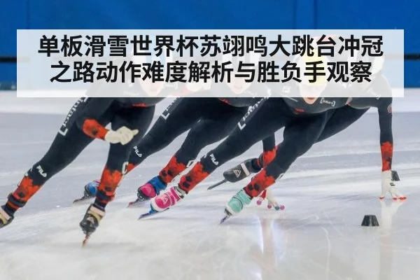 单板滑雪世界杯苏翊鸣大跳台冲冠之路动作难度解析与胜负手观察